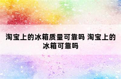 淘宝上的冰箱质量可靠吗 淘宝上的冰箱可靠吗